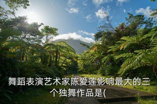  舞蹈表演艺术家陈爱莲影响最大的三个独舞作品是(
