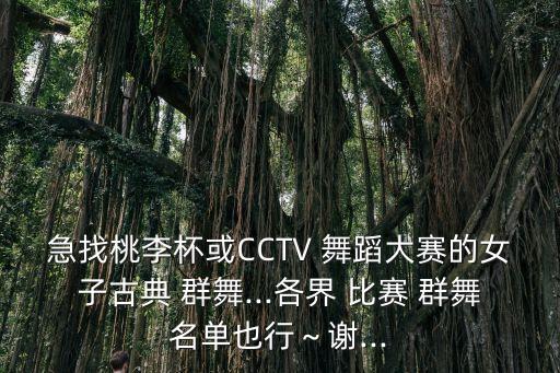 急找桃李杯或CCTV 舞蹈大赛的女子古典 群舞...各界 比赛 群舞名单也行～谢...