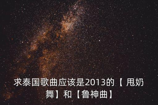 求泰国歌曲应该是2013的【 甩奶舞】和【鲁神曲】