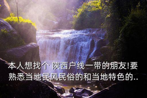 本人想找个 陕西户线一带的朋友!要熟悉当地民风民俗的和当地特色的...