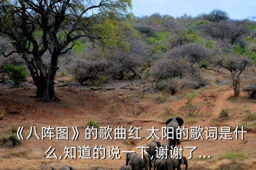 《八阵图》的歌曲红 太阳的歌词是什么,知道的说一下,谢谢了...