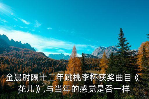 金晨时隔十二年跳桃李杯获奖曲目《 花儿》,与当年的感觉是否一样