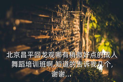  北京昌平回龙观哪有稍微好点的成人 舞蹈培训班啊,知道的告诉我几个,谢谢...
