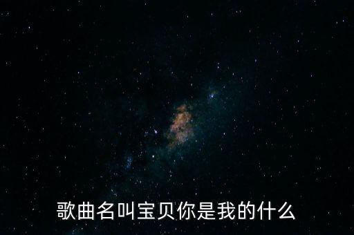 歌曲名叫宝贝你是我的什么