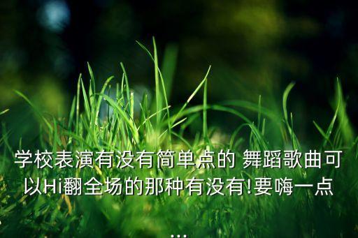 学校表演有没有简单点的 舞蹈歌曲可以Hi翻全场的那种有没有!要嗨一点...