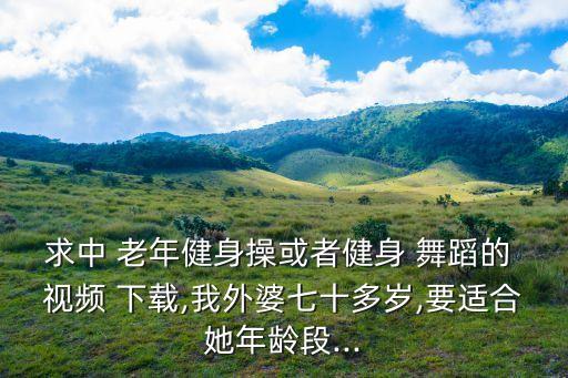 求中 老年健身操或者健身 舞蹈的 视频 下载,我外婆七十多岁,要适合她年龄段...