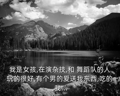 我是女孩,在演杂技,和 舞蹈队的人玩的很好,有个男的爱送我东西,吃的,我...