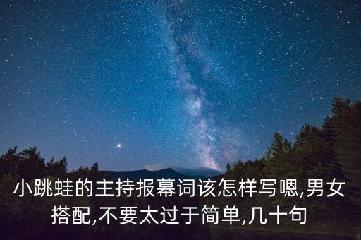 小跳蛙的主持报幕词该怎样写嗯,男女搭配,不要太过于简单,几十句