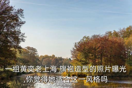 一组黄奕老上海 旗袍造型的照片曝光,你觉得她适合这一风格吗