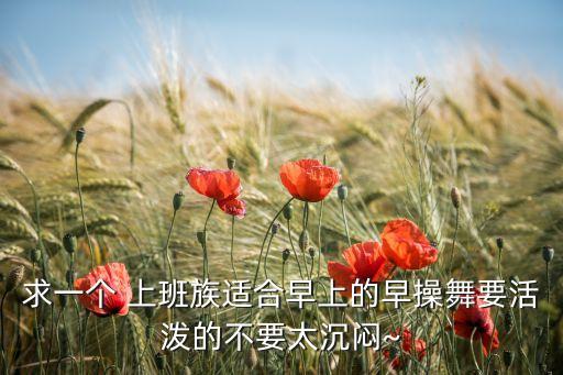 求一个 上班族适合早上的早操舞要活泼的不要太沉闷~