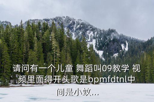 请问有一个儿童 舞蹈叫09教学 视频里面得开头歌是bpmfdtnl中间是小蚊...