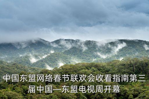 中国东盟网络春节联欢会收看指南第三届中国—东盟电视周开幕