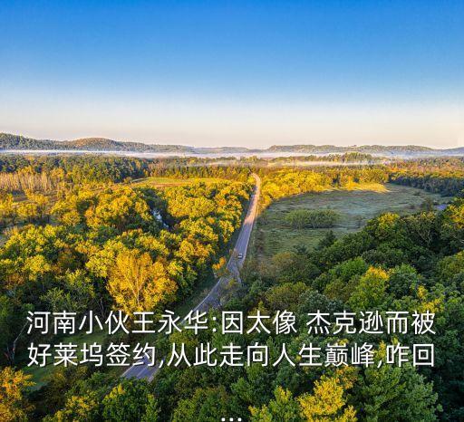 河南小伙王永华:因太像 杰克逊而被好莱坞签约,从此走向人生巅峰,咋回...