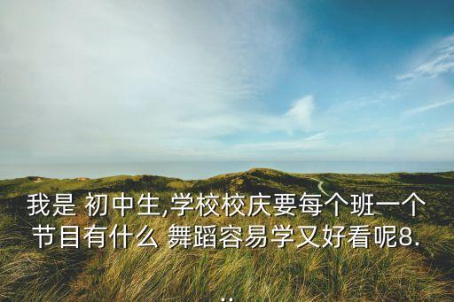 我是 初中生,学校校庆要每个班一个节目有什么 舞蹈容易学又好看呢8...