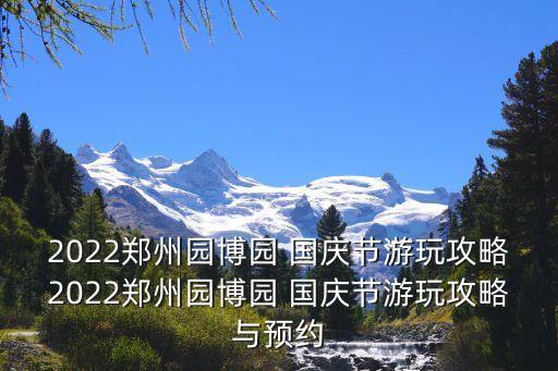 2022郑州园博园 国庆节游玩攻略2022郑州园博园 国庆节游玩攻略与预约