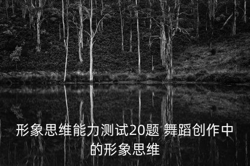 形象思维能力测试20题 舞蹈创作中的形象思维