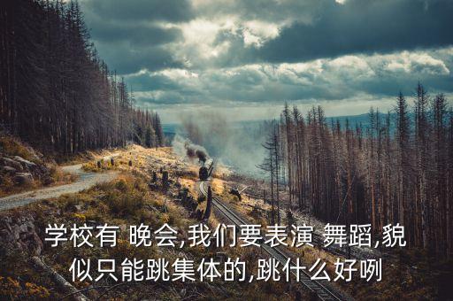 学校有 晚会,我们要表演 舞蹈,貌似只能跳集体的,跳什么好咧