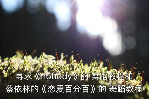 寻求《nobody》的 舞蹈教程和蔡依林的《恋爱百分百》的 舞蹈教程
