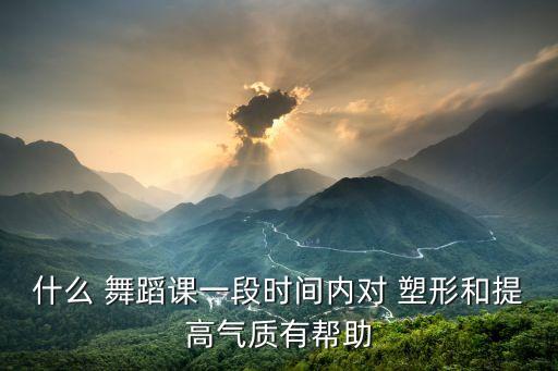 什么 舞蹈课一段时间内对 塑形和提高气质有帮助