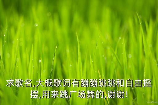 求歌名,大概歌词有蹦蹦跳跳和自由摇摆,用来跳广场舞的,谢谢!