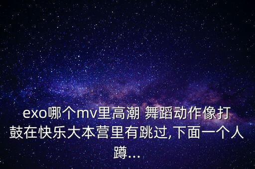 exo哪个mv里高潮 舞蹈动作像打鼓在快乐大本营里有跳过,下面一个人蹲...