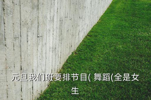 元旦我们班要排节目( 舞蹈(全是女生