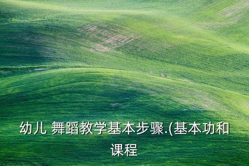 幼儿 舞蹈教学基本步骤.(基本功和课程