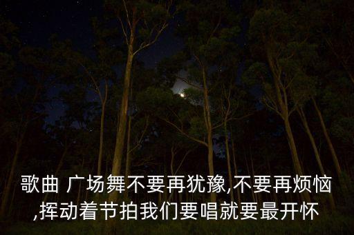 歌曲 广场舞不要再犹豫,不要再烦恼,挥动着节拍我们要唱就要最开怀