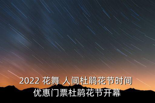 2022 花舞 人间杜鹃花节时间 优惠门票杜鹃花节开幕
