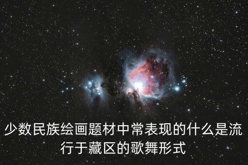 少数民族绘画题材中常表现的什么是流行于藏区的歌舞形式