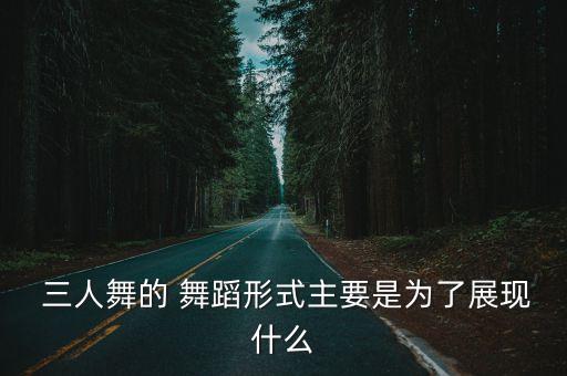  三人舞的 舞蹈形式主要是为了展现什么