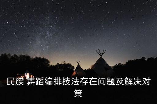 民族 舞蹈编排技法存在问题及解决对策