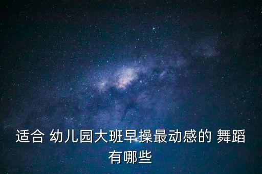 适合 幼儿园大班早操最动感的 舞蹈有哪些