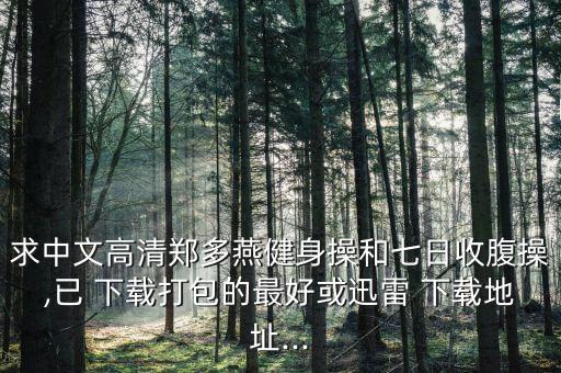 求中文高清郑多燕健身操和七日收腹操,已 下载打包的最好或迅雷 下载地址...