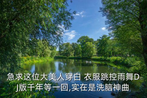急求这位大美人穿白 衣服跳控雨舞DJ版千年等一回,实在是洗脑神曲