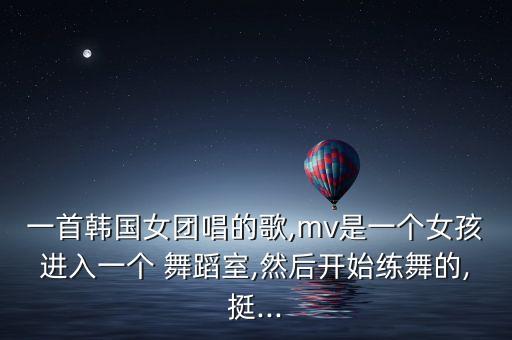 一首韩国女团唱的歌,mv是一个女孩进入一个 舞蹈室,然后开始练舞的,挺...