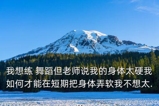 我想练 舞蹈但老师说我的身体太硬我如何才能在短期把身体弄软我不想太...