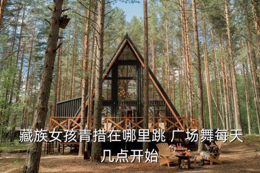  藏族女孩青措在哪里跳 广场舞每天几点开始