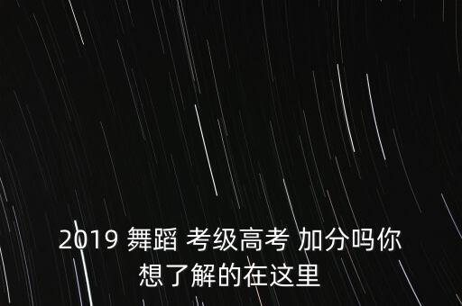 2019 舞蹈 考级高考 加分吗你想了解的在这里