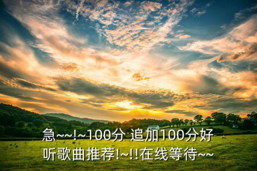 急~~!~100分 追加100分好听歌曲推荐!~!!在线等待~~