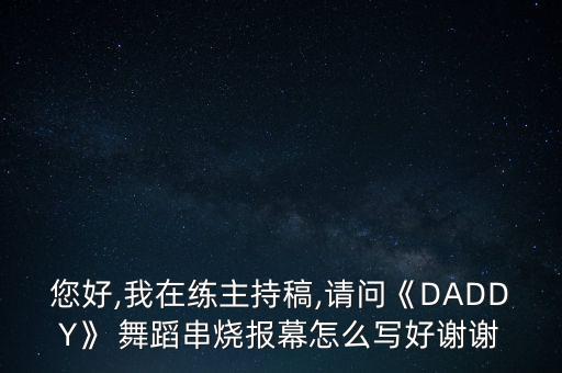 您好,我在练主持稿,请问《DADDY》 舞蹈串烧报幕怎么写好谢谢