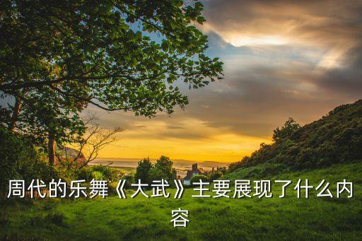 周代的乐舞《大武》主要展现了什么内容