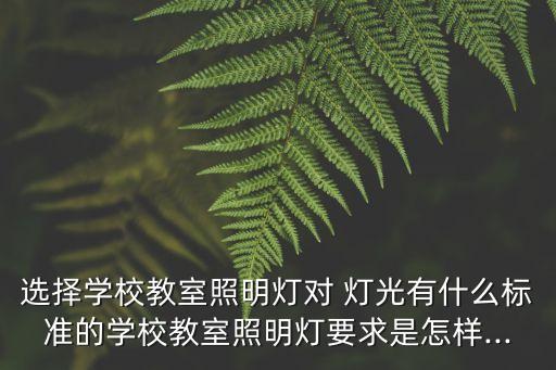 选择学校教室照明灯对 灯光有什么标准的学校教室照明灯要求是怎样...