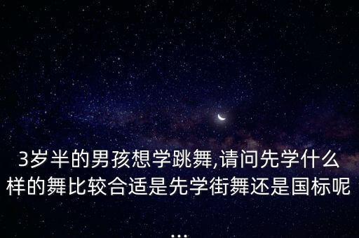 3岁半的男孩想学跳舞,请问先学什么样的舞比较合适是先学街舞还是国标呢...