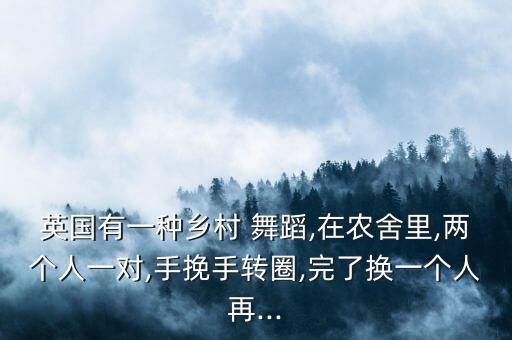 英国有一种乡村 舞蹈,在农舍里,两个人一对,手挽手转圈,完了换一个人再...