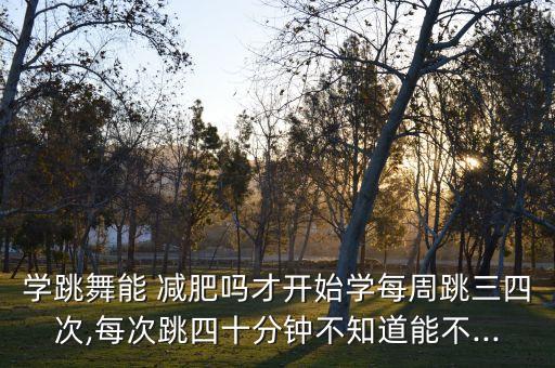 学跳舞能 减肥吗才开始学每周跳三四次,每次跳四十分钟不知道能不...