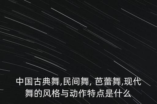 中国古典舞,民间舞, 芭蕾舞,现代舞的风格与动作特点是什么