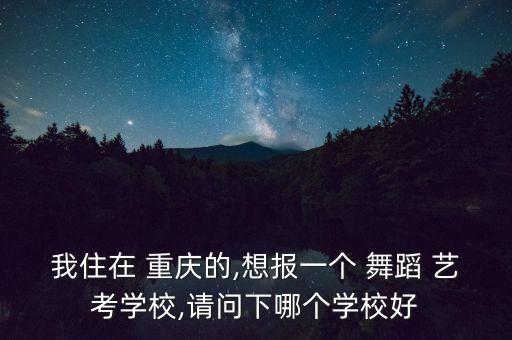 我住在 重庆的,想报一个 舞蹈 艺考学校,请问下哪个学校好