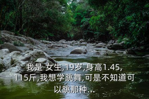 我是 女生,19岁,身高1.45,115斤,我想学跳舞,可是不知道可以跳那种...