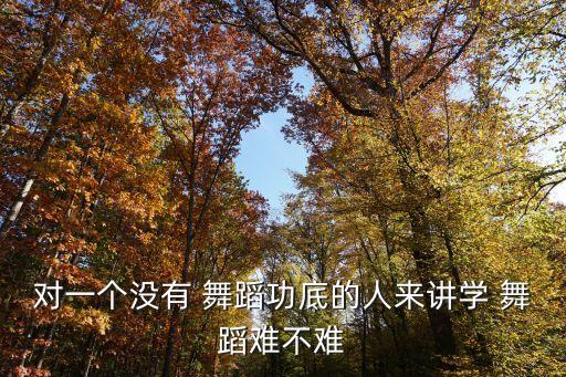 对一个没有 舞蹈功底的人来讲学 舞蹈难不难